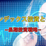 投資初心者にお勧めのインデックス投資とは？~長期投資戦略~