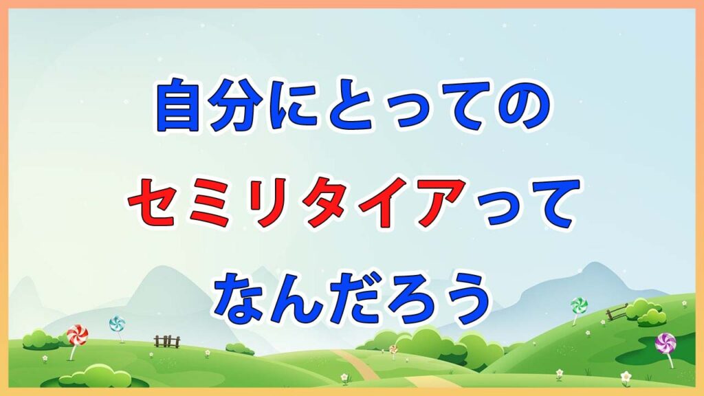自分にとってのセミリタイアってなんだろう