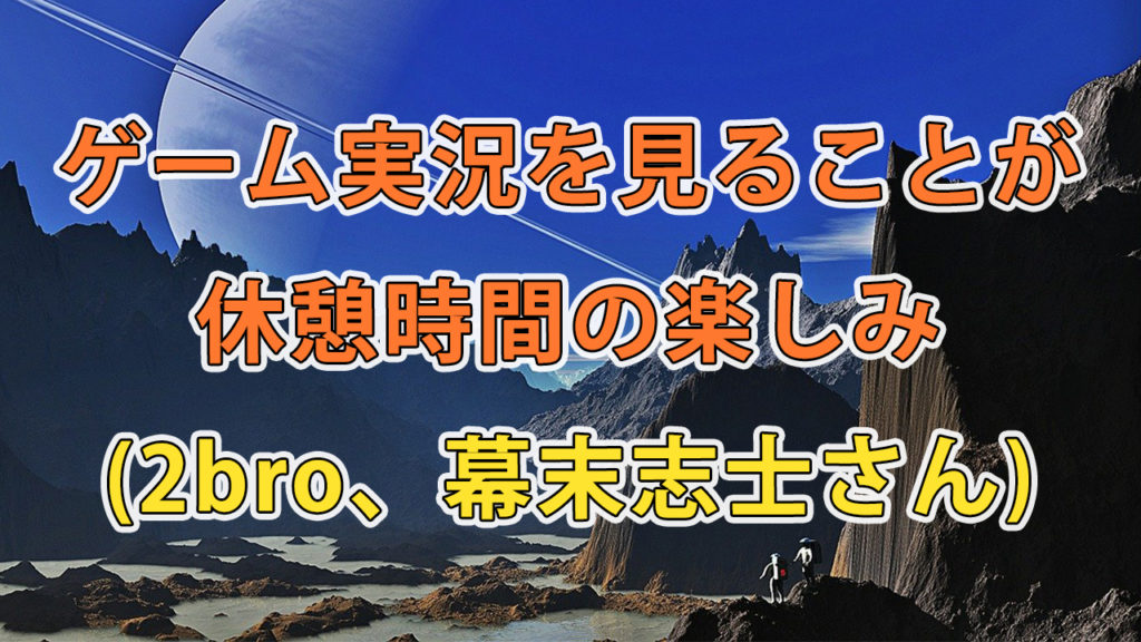 ゲーム実況を見ることが休憩時間の楽しみ/(2bro、幕末志士さん)