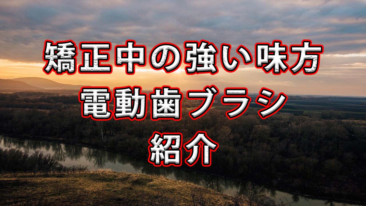 矯正中にお勧めの電動歯ブラシ等を紹介!