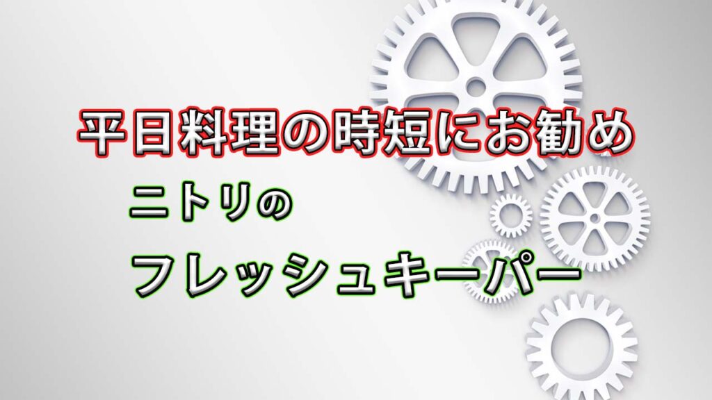 平日料理の時短にお勧め「ニトリのフレッシュキーパーをフル活用」