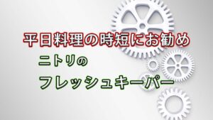 平日料理の時短にお勧め「ニトリのフレッシュキーパーをフル活用」