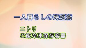 【一人暮らしの時短術】ニトリのごはん保存容器で冷凍ごはんの解凍ムラがゼロに