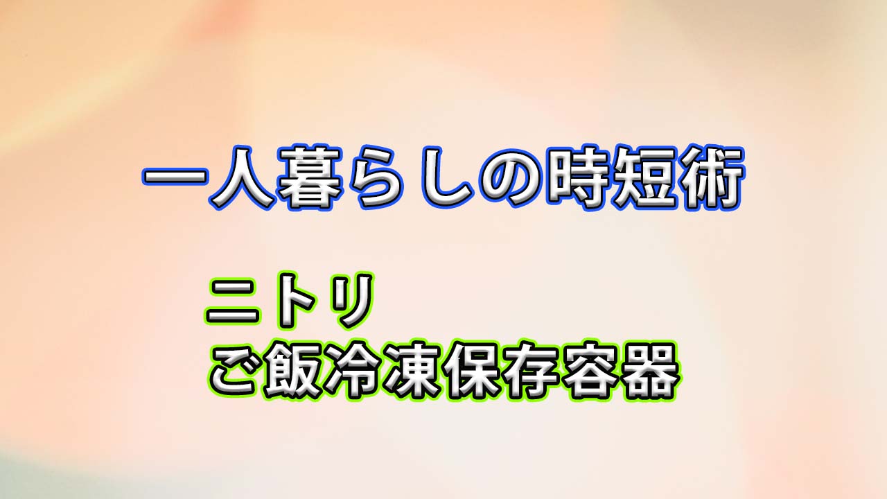 【一人暮らしの時短術】ニトリのごはん保存容器で冷凍ごはんの解凍ムラがゼロに