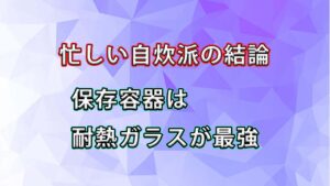 【忙しい独身自炊派が辿り着いた結論】保存容器は耐熱ガラスが最強だと思う理由